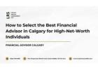 How to Select the Best Financial Advisor in Calgary for High-Net-Worth Individuals